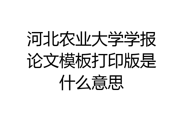 河北农业大学学报论文模板打印版是什么意思