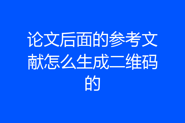 论文后面的参考文献怎么生成二维码的