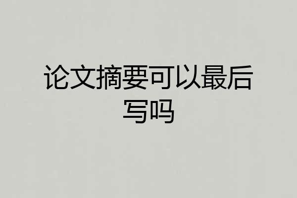 论文摘要可以最后写吗