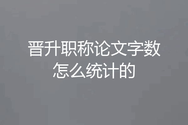 晋升职称论文字数怎么统计的