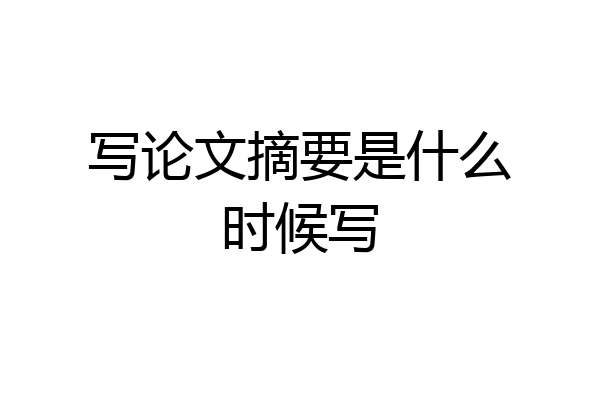 写论文摘要是什么时候写