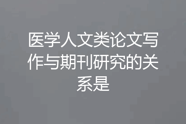医学人文类论文写作与期刊研究的关系是