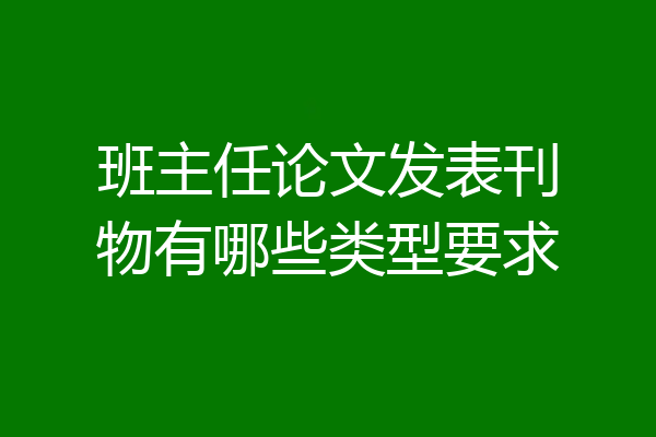 班主任论文发表刊物有哪些类型要求