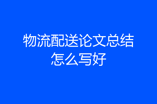 物流配送论文总结怎么写好