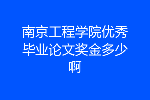 南京工程学院优秀毕业论文奖金多少啊