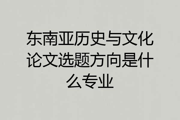 东南亚历史与文化论文选题方向是什么专业