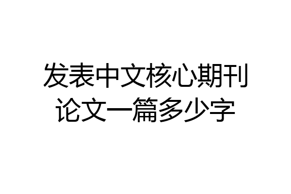 发表中文核心期刊论文一篇多少字