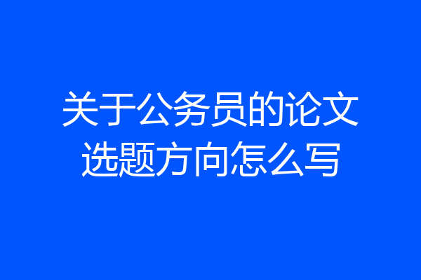 关于公务员的论文选题方向怎么写