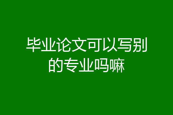 毕业论文可以写别的专业吗嘛