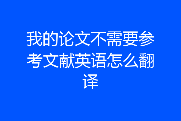 我的论文不需要参考文献英语怎么翻译