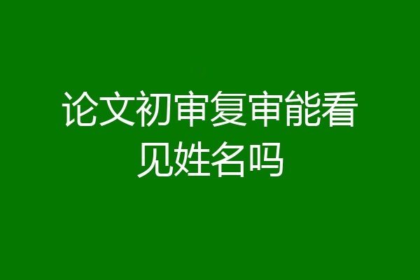 论文初审复审能看见姓名吗