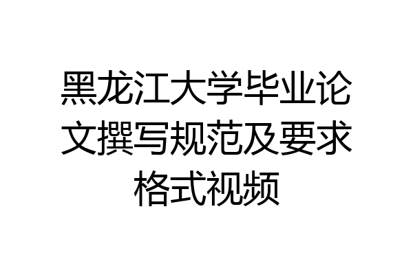 黑龙江大学毕业论文撰写规范及要求格式视频