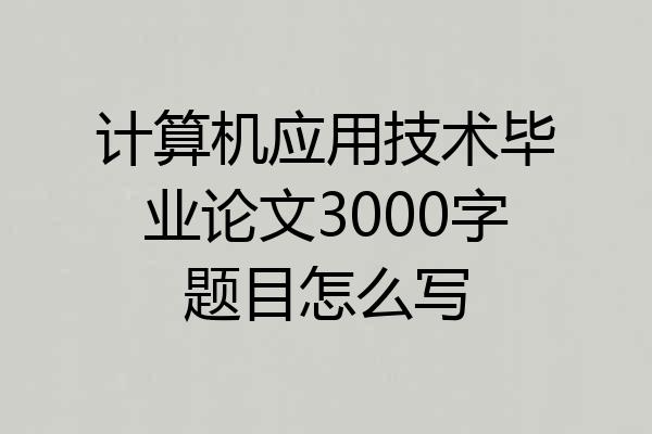 计算机应用技术毕业论文3000字题目怎么写