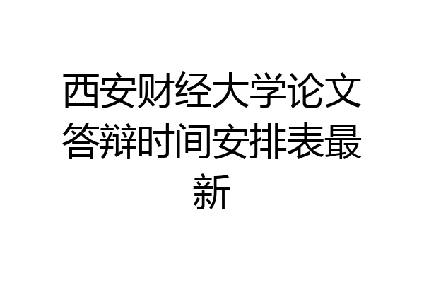 西安财经大学论文答辩时间安排表最新