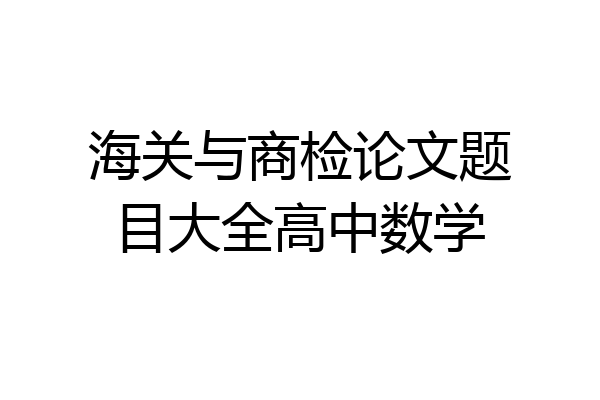 海关与商检论文题目大全高中数学