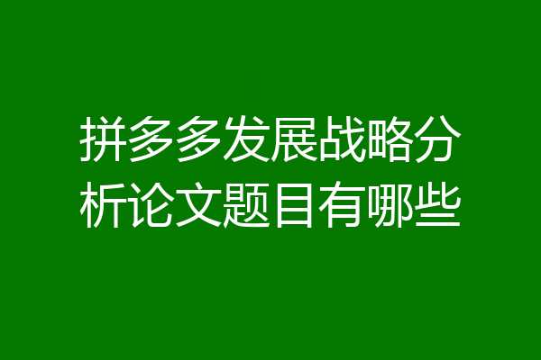 拼多多发展战略分析论文题目有哪些