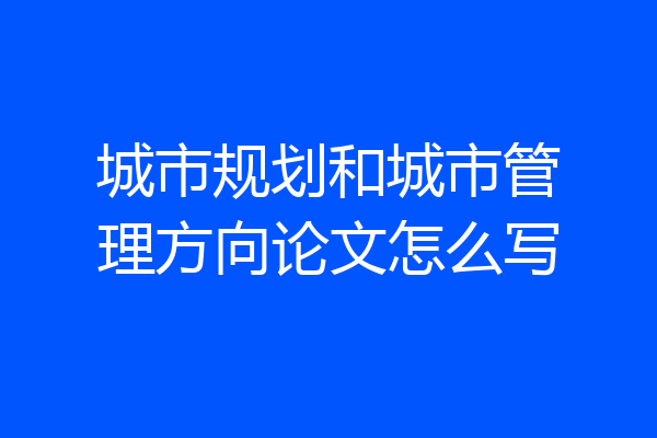城市规划和城市管理方向论文怎么写