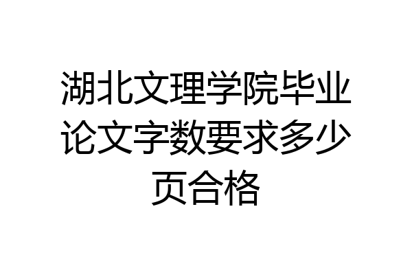 湖北文理学院毕业论文字数要求多少页合格