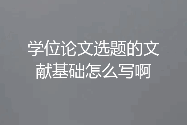 学位论文选题的文献基础怎么写啊