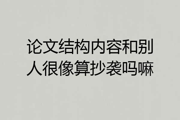 论文结构内容和别人很像算抄袭吗嘛
