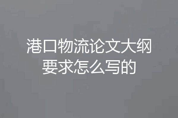 港口物流论文大纲要求怎么写的