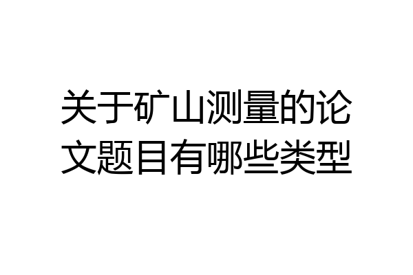 关于矿山测量的论文题目有哪些类型
