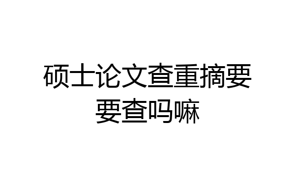 硕士论文查重摘要要查吗嘛