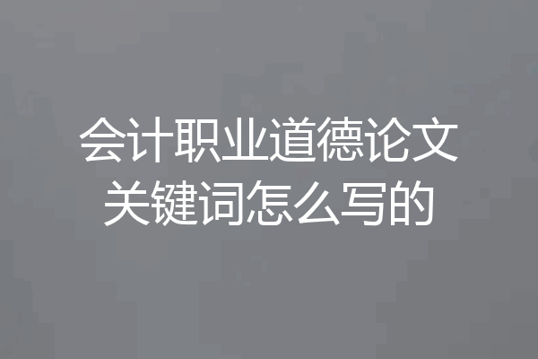 会计职业道德论文关键词怎么写的