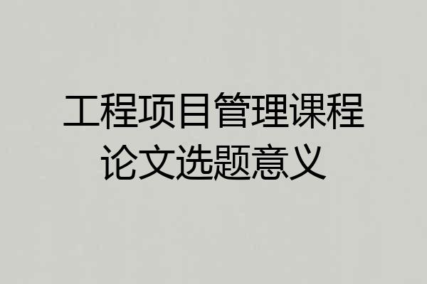 工程项目管理课程论文选题意义