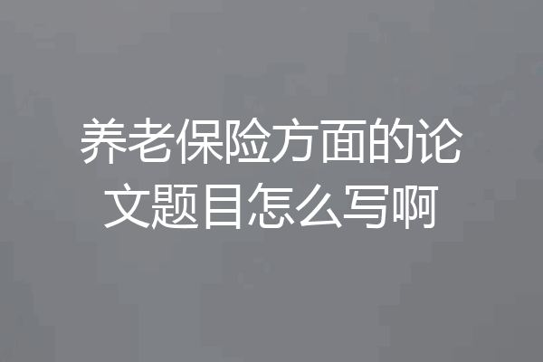 养老保险方面的论文题目怎么写啊