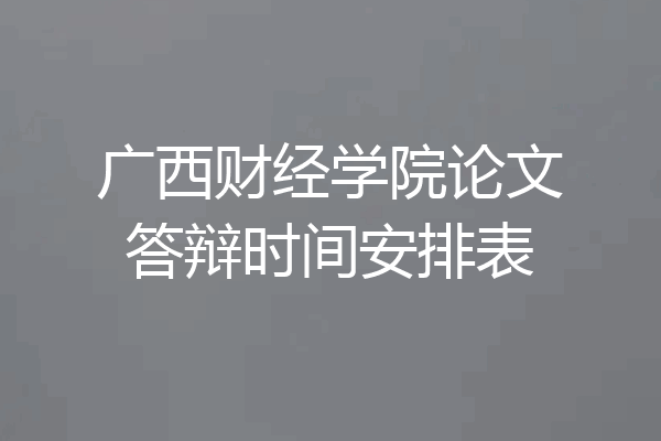 广西财经学院论文答辩时间安排表