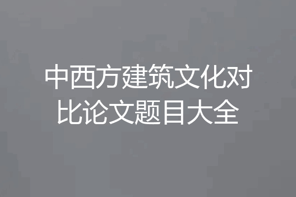 中西方建筑文化对比论文题目大全