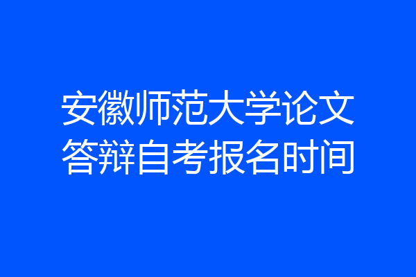 安徽师范大学论文答辩自考报名时间