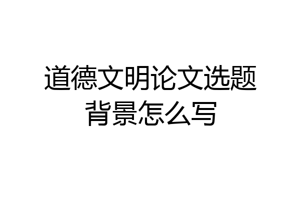 道德文明论文选题背景怎么写