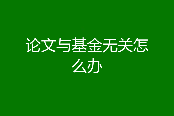 论文与基金无关怎么办
