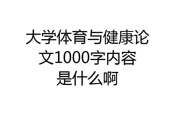 大学体育与健康论文1000字内容是什么啊