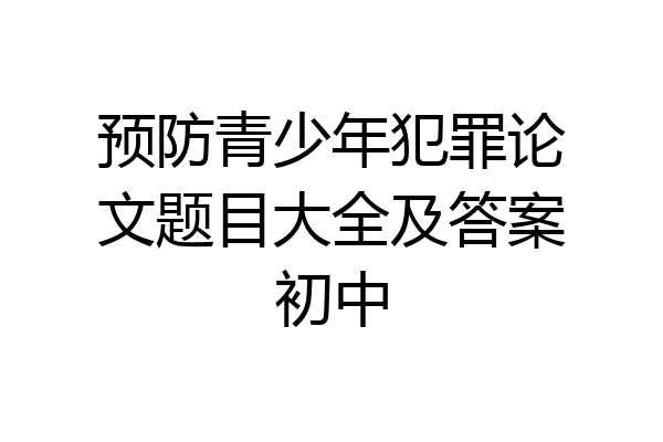 预防青少年犯罪论文题目大全及答案初中