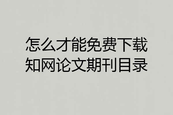 怎么才能免费下载知网论文期刊目录