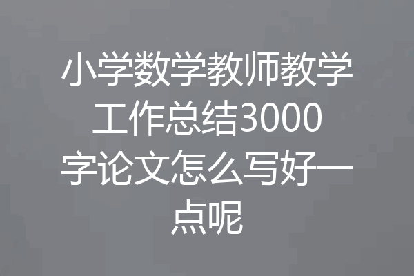 小学数学教师教学工作总结3000字论文怎么写好一点呢