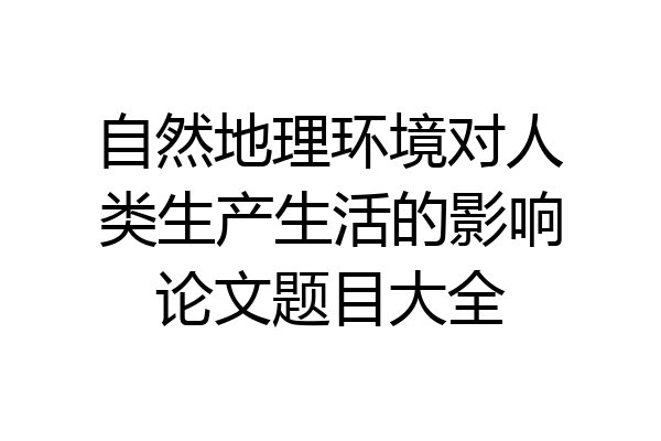 自然地理环境对人类生产生活的影响论文题目大全