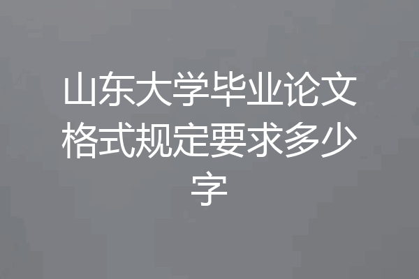 山东大学毕业论文格式规定要求多少字