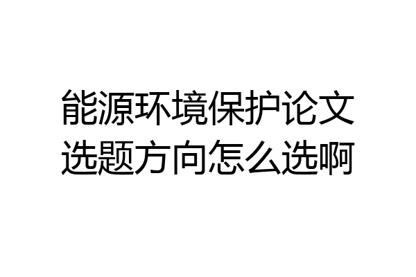 能源环境保护论文选题方向怎么选啊