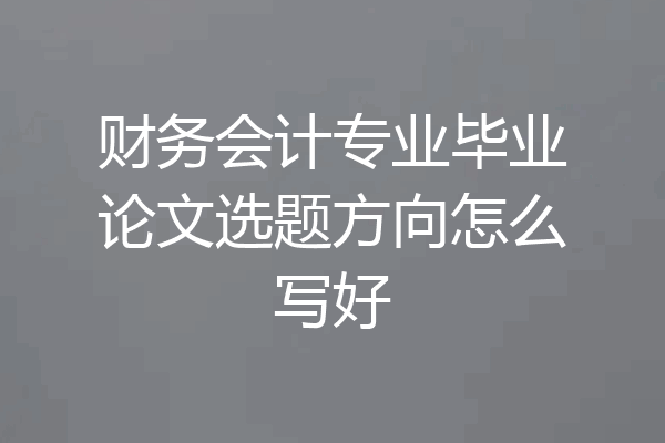 财务会计专业毕业论文选题方向怎么写好