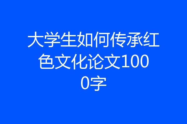 大学生如何传承红色文化论文1000字
