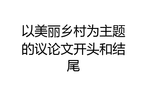 以美丽乡村为主题的议论文开头和结尾