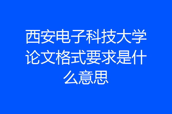 西安电子科技大学论文格式要求是什么意思