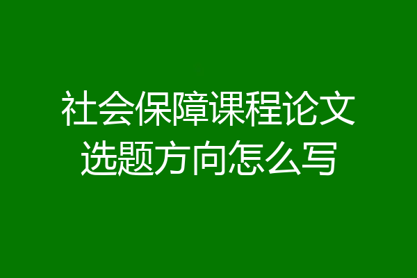 社会保障课程论文选题方向怎么写