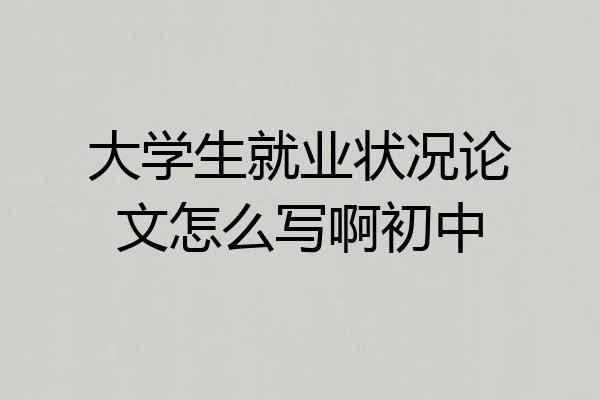 大学生就业状况论文怎么写啊初中