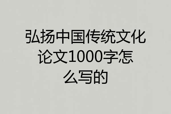 弘扬中国传统文化论文1000字怎么写的
