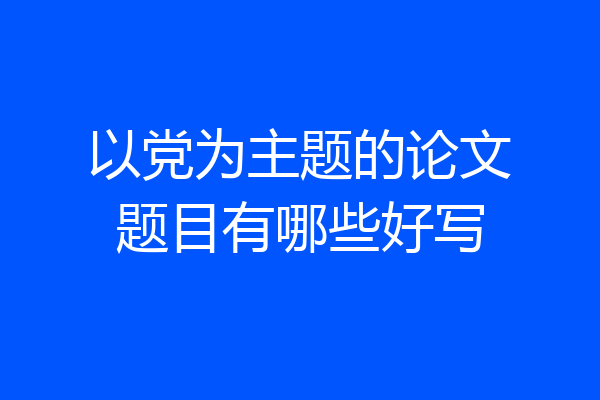 以党为主题的论文题目有哪些好写